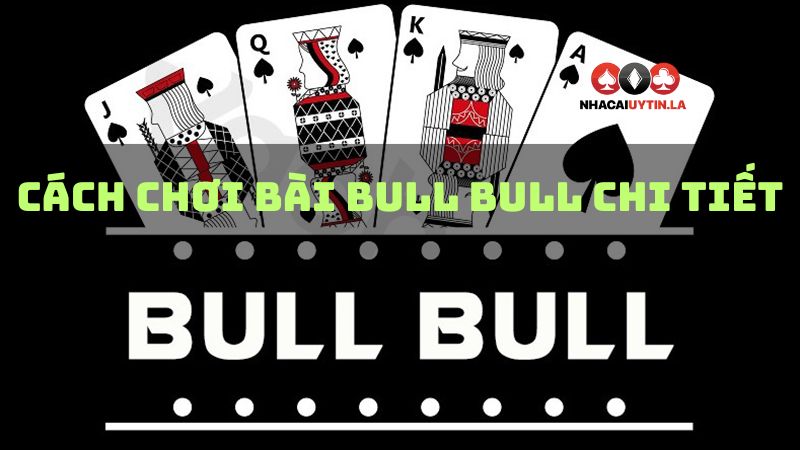 Cách chơi bài bull bull chi tiết